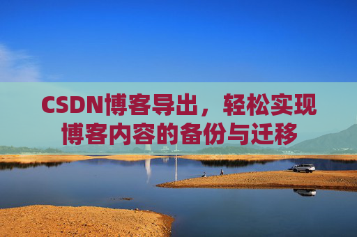 CSDN博客导出，轻松实现博客内容的备份与迁移